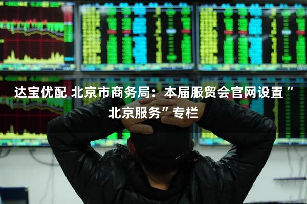 达宝优配 北京市商务局：本届服贸会官网设置“北京服务”专栏