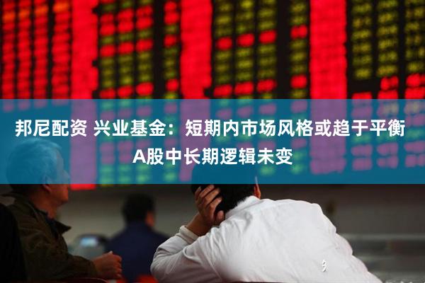 邦尼配资 兴业基金：短期内市场风格或趋于平衡 A股中长期逻辑未变