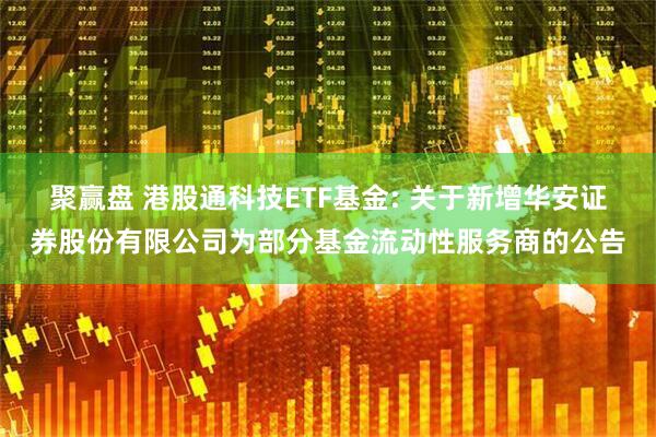 聚赢盘 港股通科技ETF基金: 关于新增华安证券股份有限公司为部分基金流动性服务商的公告