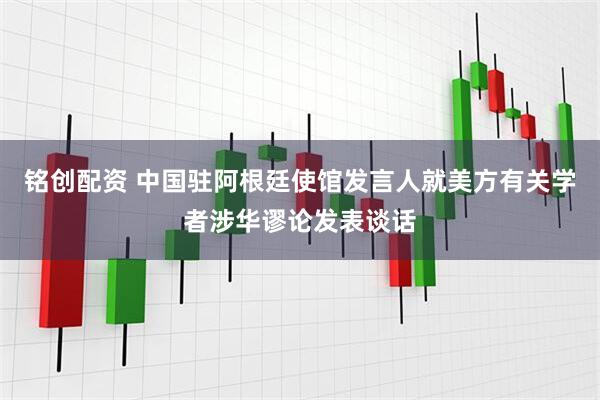 铭创配资 中国驻阿根廷使馆发言人就美方有关学者涉华谬论发表谈话