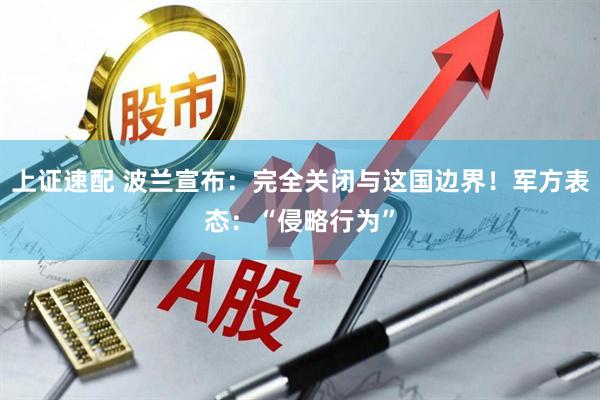 上证速配 波兰宣布：完全关闭与这国边界！军方表态：“侵略行为”