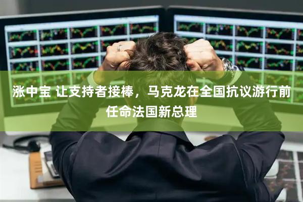 涨中宝 让支持者接棒，马克龙在全国抗议游行前任命法国新总理