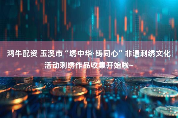 鸿牛配资 玉溪市“绣中华·铸同心”非遗刺绣文化活动刺绣作品收集开始啦~