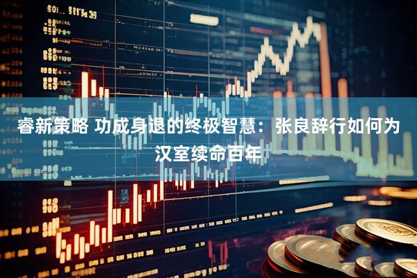 睿新策略 功成身退的终极智慧：张良辞行如何为汉室续命百年