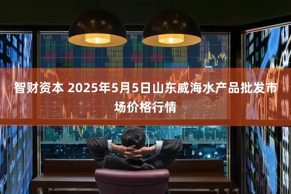 智财资本 2025年5月5日山东威海水产品批发市场价格行情