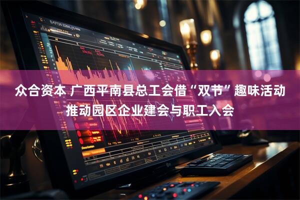 众合资本 广西平南县总工会借“双节”趣味活动推动园区企业建会与职工入会