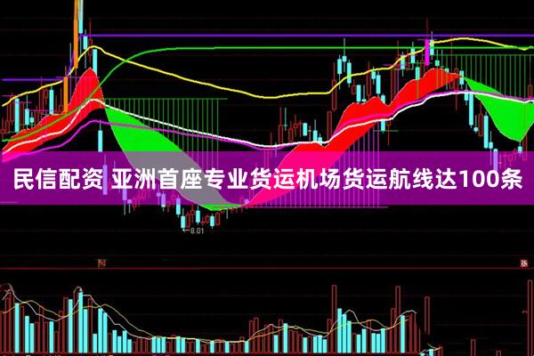民信配资 亚洲首座专业货运机场货运航线达100条