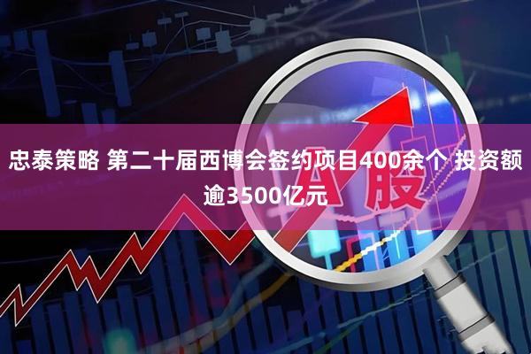 忠泰策略 第二十届西博会签约项目400余个 投资额逾3500亿元