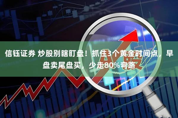 信钰证券 炒股别瞎盯盘！抓住3个黄金时间点，早盘卖尾盘买，少走80%弯路