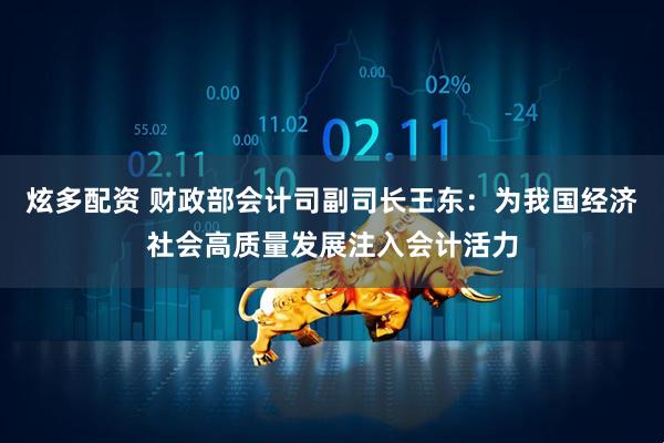 炫多配资 财政部会计司副司长王东：为我国经济社会高质量发展注入会计活力